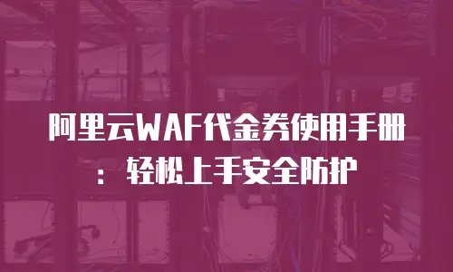 阿里云WAF代金券使用手册：轻松上手安全防护