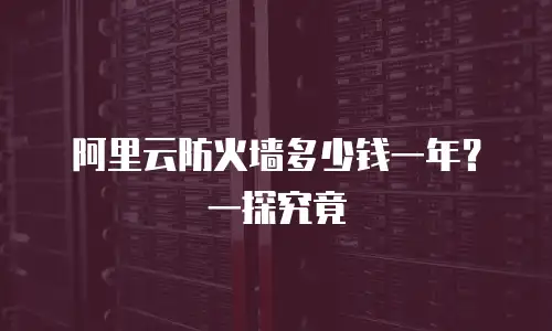 阿里云防火墙多少钱一年？一探究竟