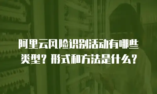 阿里云风险识别活动有哪些类型？形式和方法是什么？