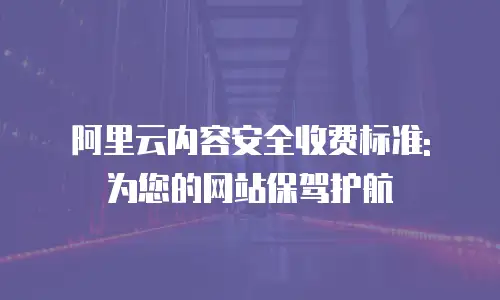 阿里云内容安全收费标准: 为您的网站保驾护航