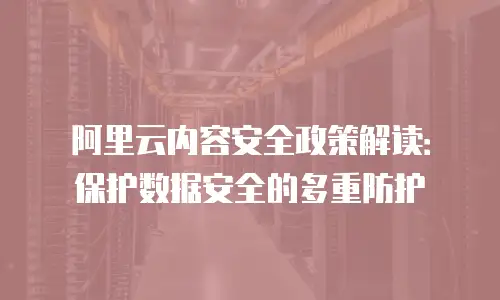 阿里云内容安全政策解读：保护数据安全的多重防护