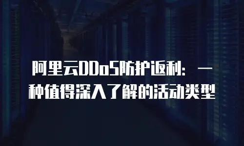 阿里云DDoS防护返利：一种值得深入了解的活动类型