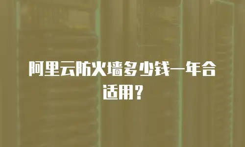 阿里云防火墙多少钱一年合适用？