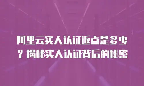 阿里云实人认证返点是多少？揭秘实人认证背后的秘密