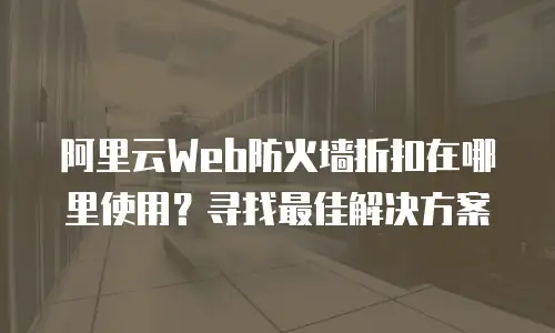 阿里云Web防火墙折扣在哪里使用？寻找最佳解决方案