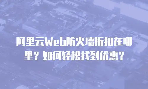 阿里云Web防火墙折扣在哪里？如何轻松找到优惠？