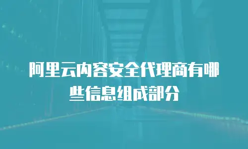 阿里云内容安全代理商有哪些信息组成部分