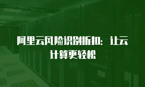 阿里云风险识别折扣：让云计算更轻松