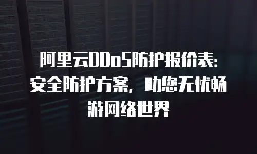 阿里云DDoS防护报价表：安全防护方案，助您无忧畅游网络世界