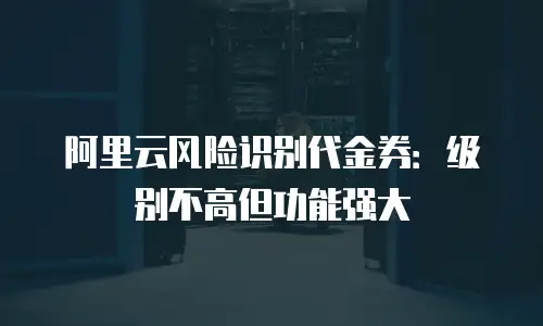 阿里云风险识别代金券：级别不高但功能强大