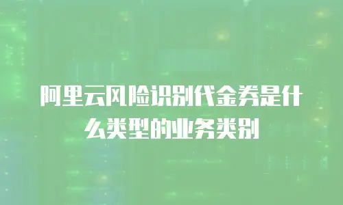 阿里云风险识别代金券是什么类型的业务类别