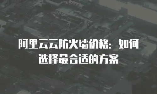 阿里云云防火墙价格：如何选择最合适的方案