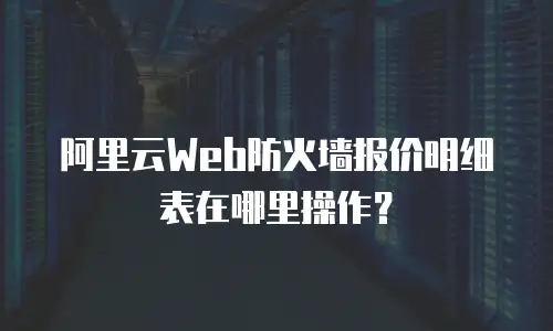 阿里云Web防火墙报价明细表在哪里操作？