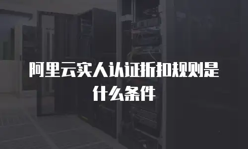 阿里云实人认证折扣规则是什么条件
