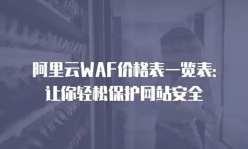 阿里云WAF价格表一览表：让你轻松保护网站安全