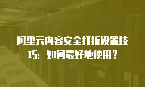 阿里云内容安全打折设置技巧：如何最好地使用？