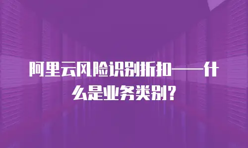 阿里云风险识别折扣——什么是业务类别？