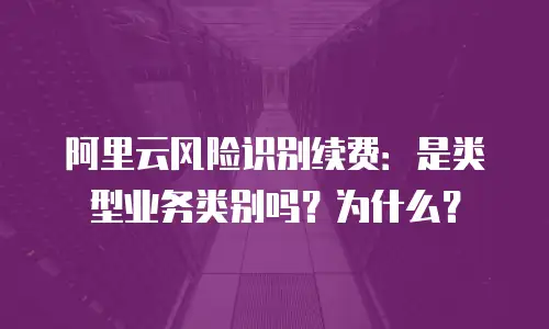 阿里云风险识别续费：是类型业务类别吗？为什么？