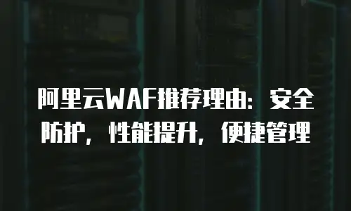 阿里云WAF推荐理由：安全防护，性能提升，便捷管理