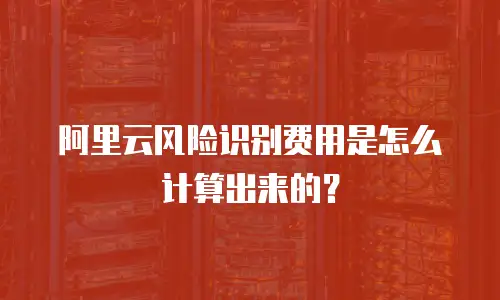 阿里云风险识别费用是怎么计算出来的？
