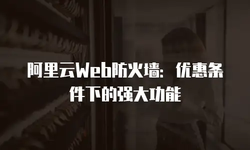 阿里云Web防火墙：优惠条件下的强大功能
