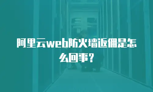 阿里云web防火墙返佣是怎么回事？