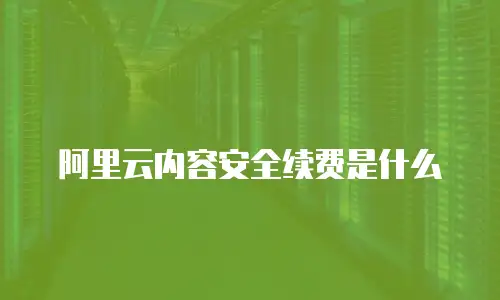阿里云内容安全续费是什么
