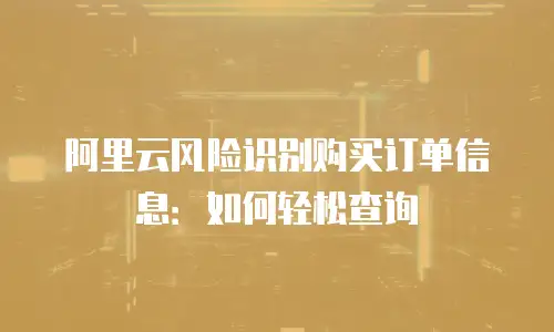 阿里云风险识别购买订单信息：如何轻松查询