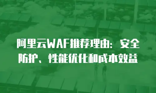 阿里云WAF推荐理由：安全防护、性能优化和成本效益
