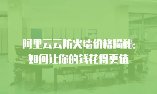 阿里云云防火墙价格揭秘：如何让你的钱花得更值