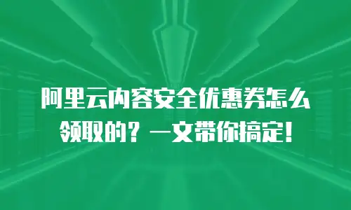 阿里云内容安全优惠券怎么领取的？一文带你搞定！