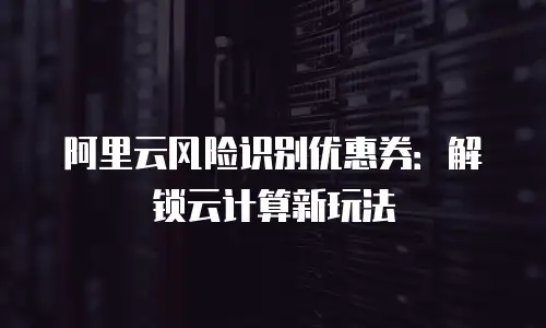 阿里云风险识别优惠券：解锁云计算新玩法