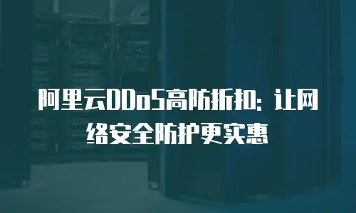 阿里云DDoS高防折扣: 让网络安全防护更实惠