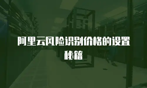 阿里云风险识别价格的设置秘籍