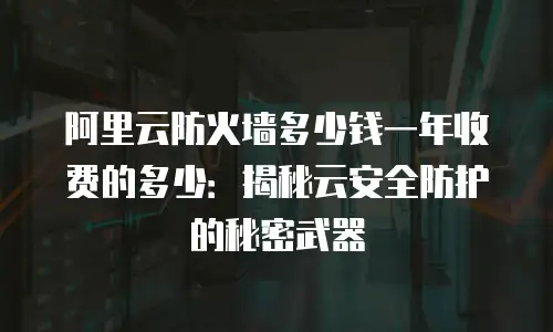 阿里云防火墙多少钱一年收费的多少：揭秘云安全防护的秘密武器