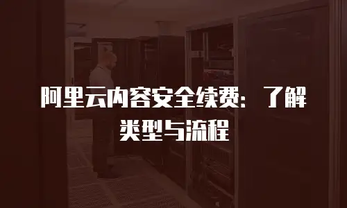 阿里云内容安全续费：了解类型与流程