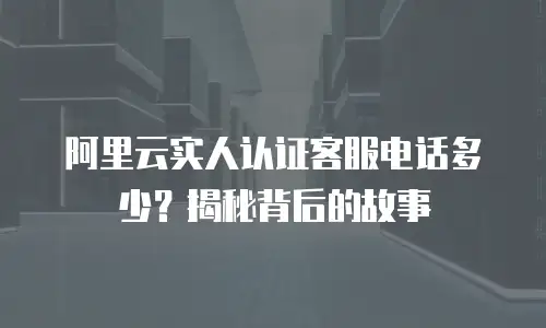 阿里云实人认证客服电话多少？揭秘背后的故事
