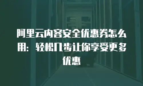 阿里云内容安全优惠券怎么用：轻松几步让你享受更多优惠