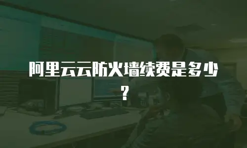 阿里云云防火墙续费是多少？