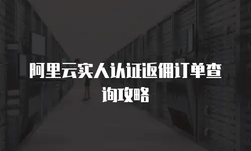 阿里云实人认证返佣订单查询攻略