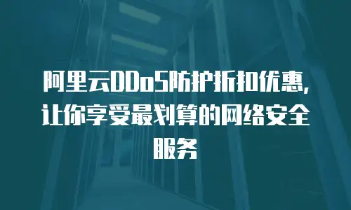 阿里云DDoS防护折扣优惠，让你享受最划算的网络安全服务
