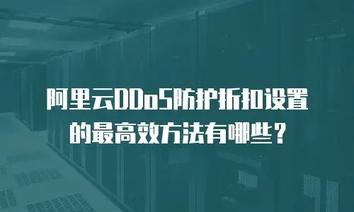 阿里云DDoS防护折扣设置的最高效方法有哪些？