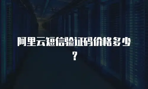 阿里云短信验证码价格多少？