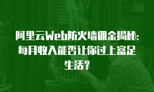阿里云Web防火墙佣金揭秘：每月收入能否让你过上富足生活？