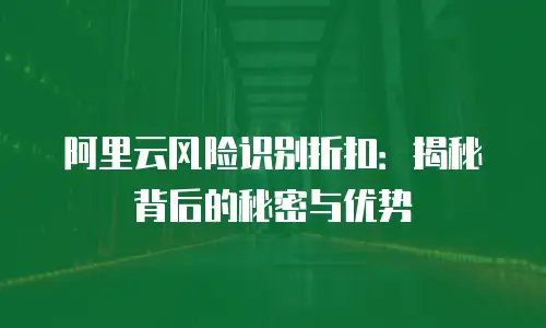 阿里云风险识别折扣：揭秘背后的秘密与优势