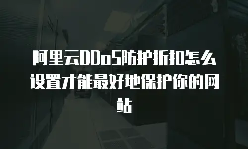 阿里云DDoS防护折扣怎么设置才能最好地保护你的网站
