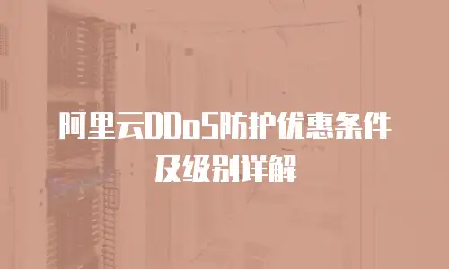 阿里云DDoS防护优惠条件及级别详解