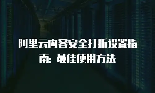 阿里云内容安全打折设置指南: 最佳使用方法
