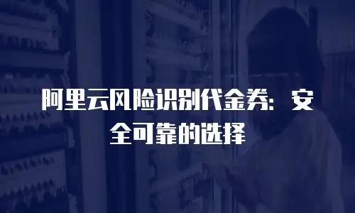 阿里云风险识别代金券：安全可靠的选择