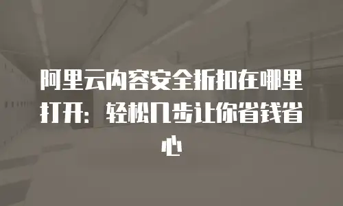 阿里云内容安全折扣在哪里打开：轻松几步让你省钱省心